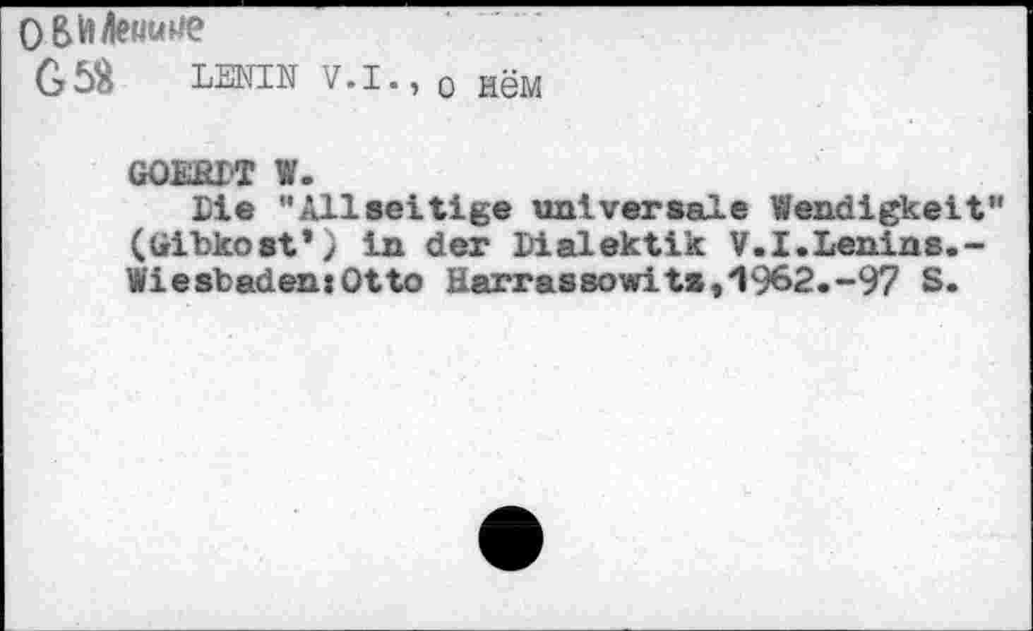 ﻿0BH4e«une
G5$ LENIN V.I., 0 HgM
GOERIT W.
Die "Allseitige universale Wendigkeit" (üibkost*) in der Dialektik V.I.Lenins.-Wiesbaden:Otto Harrassowits,'l962.-97 S.